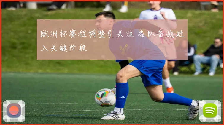 欧洲杯赛程调整引关注 各队备战进入关键阶段