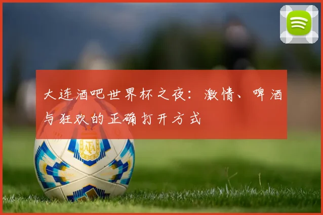 大连酒吧世界杯之夜:激情、啤酒与狂欢的正确打开方式