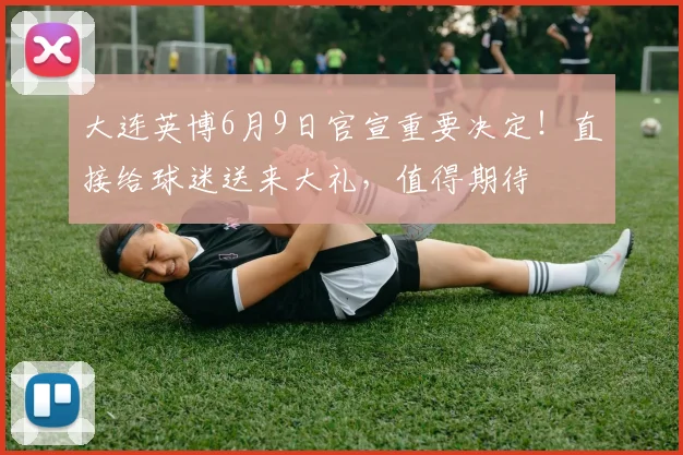 大连英博6月9日官宣重要决定！直接给球迷送来大礼，值得期待