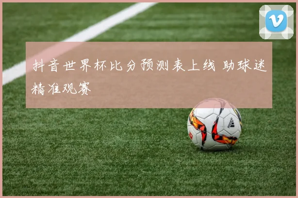 抖音世界杯比分预测表上线 助球迷精准观赛