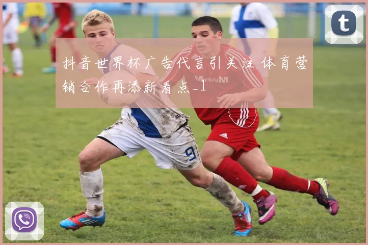 抖音世界杯广告代言引关注 体育营销合作再添新看点_1