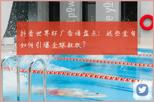 抖音世界杯广告语盘点：这些金句如何引爆全球狂欢？