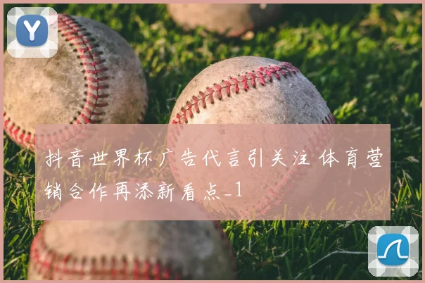 抖音世界杯广告代言引关注 体育营销合作再添新看点_1