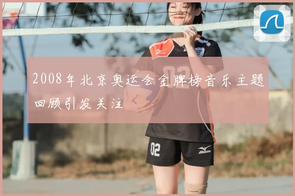 2008年北京奥运会金牌榜音乐主题回顾引发关注