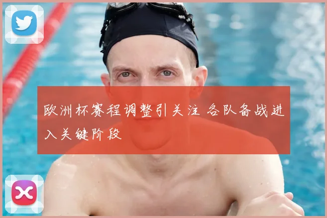 欧洲杯赛程调整引关注 各队备战进入关键阶段