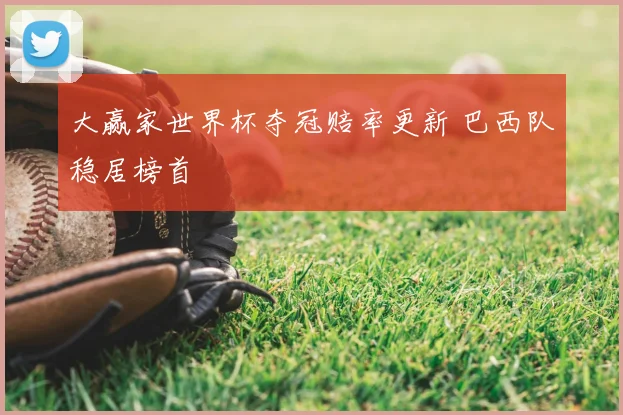 大赢家世界杯夺冠赔率更新 巴西队稳居榜首