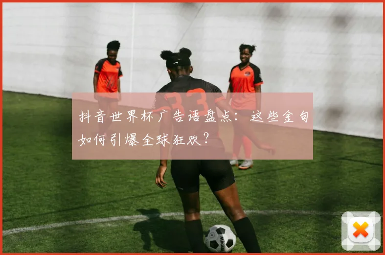 抖音世界杯广告语盘点:这些金句如何引爆全球狂欢?