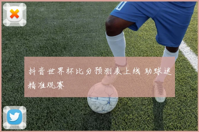 抖音世界杯比分预测表上线 助球迷精准观赛