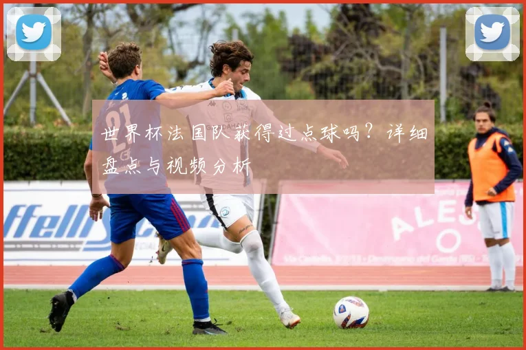 世界杯法国队获得过点球吗?详细盘点与视频分析