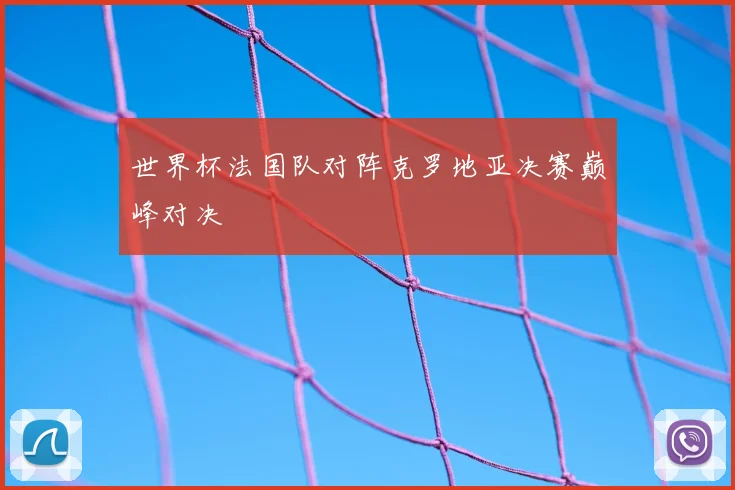 世界杯法国队对阵克罗地亚决赛巅峰对决