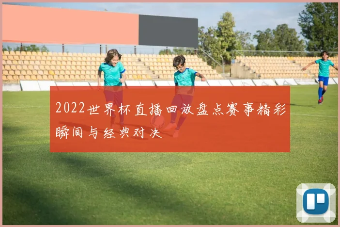2022世界杯直播回放盘点赛事精彩瞬间与经典对决