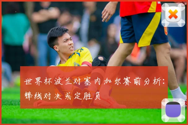 世界杯波兰对塞内加尔赛前分析：锋线对决或定胜负